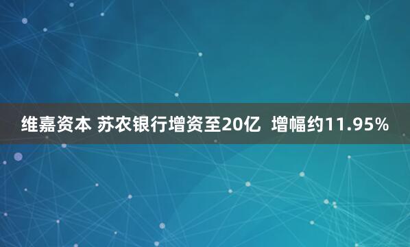 维嘉资本 苏农银行增资至20亿  增幅约11.95%