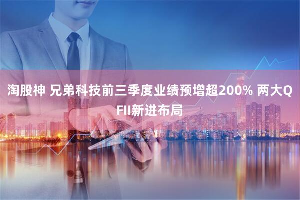 淘股神 兄弟科技前三季度业绩预增超200% 两大QFII新进布局