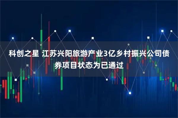 科创之星 江苏兴阳旅游产业3亿乡村振兴公司债券项目状态为已通过