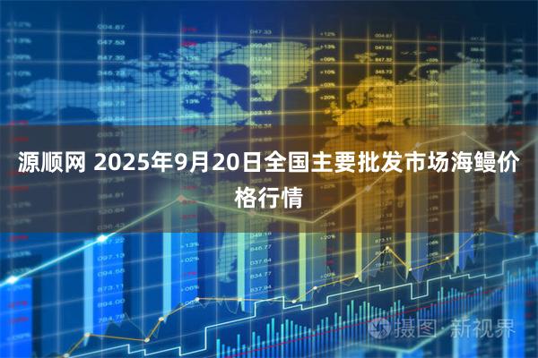 源顺网 2025年9月20日全国主要批发市场海鳗价格行情