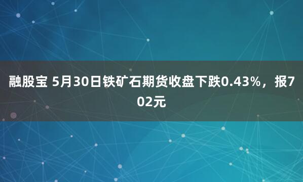 融股宝 5月30日铁矿石期货收盘下跌0.43%，报702元