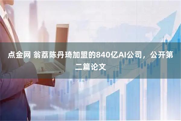 点金网 翁荔陈丹琦加盟的840亿AI公司，公开第二篇论文