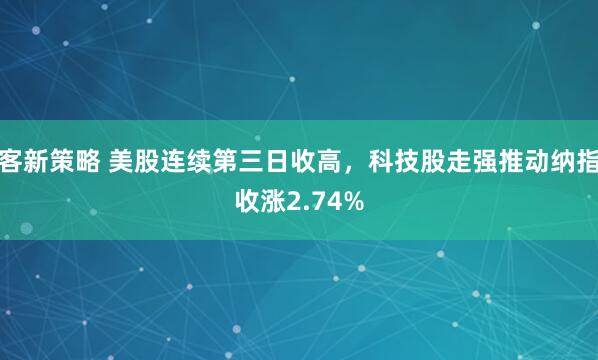 客新策略 美股连续第三日收高，科技股走强推动纳指收涨2.74%