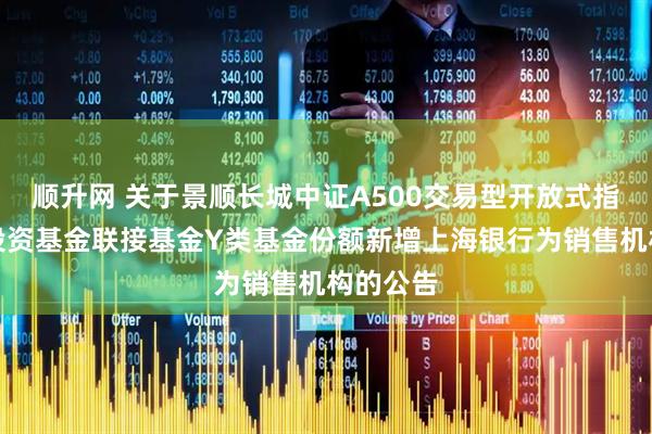 顺升网 关于景顺长城中证A500交易型开放式指数证券投资基金联接基金Y类基金份额新增上海银行为销售机构的公告