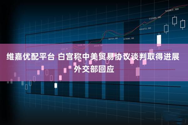维嘉优配平台 白宫称中美贸易协议谈判取得进展 外交部回应