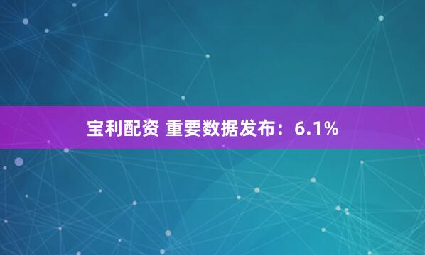 宝利配资 重要数据发布：6.1%