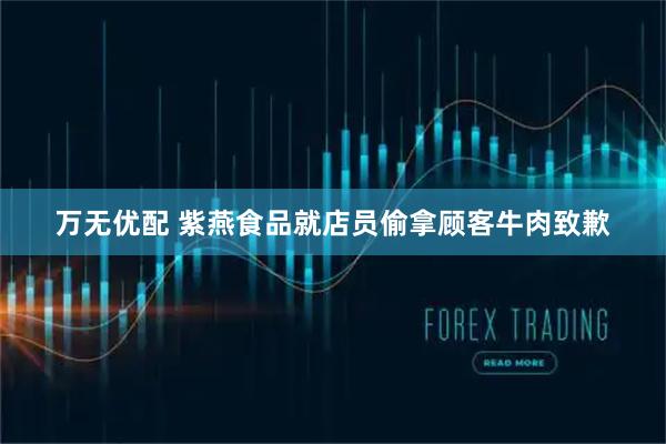 万无优配 紫燕食品就店员偷拿顾客牛肉致歉