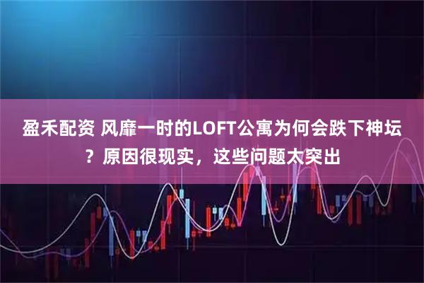 盈禾配资 风靡一时的LOFT公寓为何会跌下神坛？原因很现实，这些问题太突出