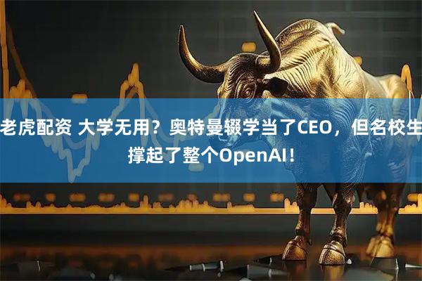 老虎配资 大学无用？奥特曼辍学当了CEO，但名校生撑起了整个OpenAI！