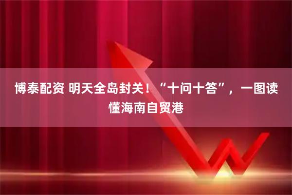 博泰配资 明天全岛封关！“十问十答”，一图读懂海南自贸港