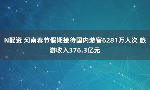 N配资 河南春节假期接待国内游客6281万人次 旅游收入376.3亿元