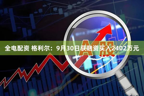 全电配资 格利尔：9月30日获融资买入2402万元