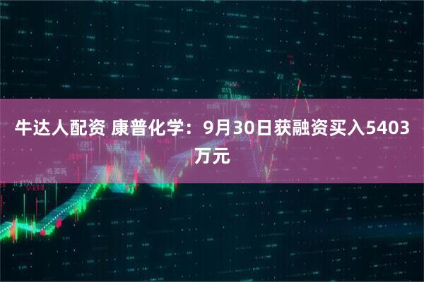 牛达人配资 康普化学：9月30日获融资买入5403万元