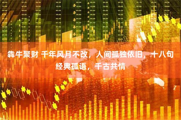 犇牛聚财 千年风月不改，人间孤独依旧，十八句经典孤语，千古共情